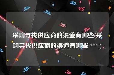 采购寻找供应商的渠道有哪些(采购寻找供应商的渠道有哪些 *** )