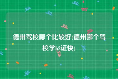 德州驾校哪个比较好(德州哪个驾校学b2证快)