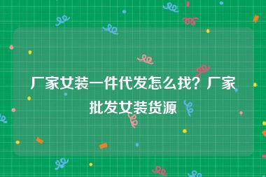 厂家女装一件代发怎么找？厂家批发女装货源
