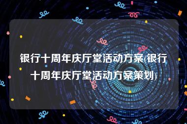 银行十周年庆厅堂活动方案(银行十周年庆厅堂活动方案策划)