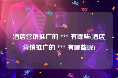 酒店营销推广的 *** 有哪些(酒店营销推广的 *** 有哪些呢)