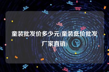 童装批发价多少元(童装低价批发厂家直销)