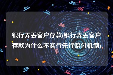 银行弄丢客户存款(银行弄丢客户存款为什么不实行先行赔付机制)