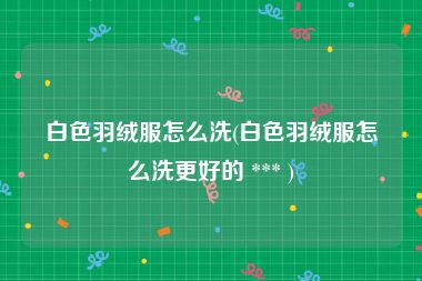 白色羽绒服怎么洗(白色羽绒服怎么洗更好的 *** )