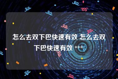 怎么去双下巴快速有效 怎么去双下巴快速有效 *** 