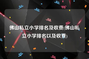 佛山私立小学排名及收费(佛山私立小学排名以及收费)