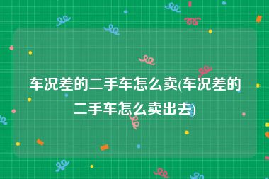 车况差的二手车怎么卖(车况差的二手车怎么卖出去)