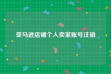 亚马逊店铺个人卖家账号注销