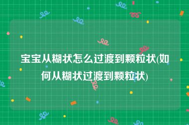宝宝从糊状怎么过渡到颗粒状(如何从糊状过渡到颗粒状)