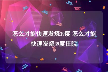 怎么才能快速发烧39度 怎么才能快速发烧39度住院
