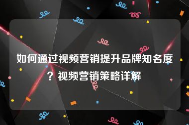 如何通过视频营销提升品牌知名度?视频营销策略详解