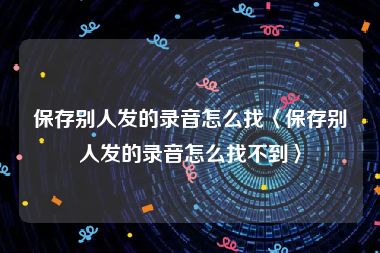 保存别人发的录音怎么找〈保存别人发的录音怎么找不到〉