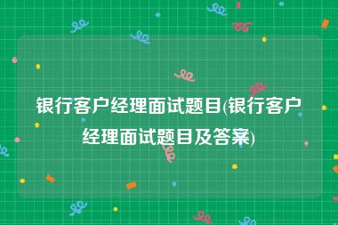 银行客户经理面试题目(银行客户经理面试题目及答案)