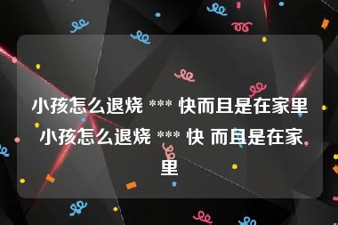 小孩怎么退烧 *** 快而且是在家里 小孩怎么退烧 *** 快 而且是在家里