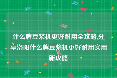 什么牌豆浆机更好耐用全攻略,分享洛阳什么牌豆浆机更好耐用实用新攻略