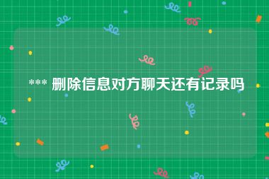  *** 删除信息对方聊天还有记录吗
