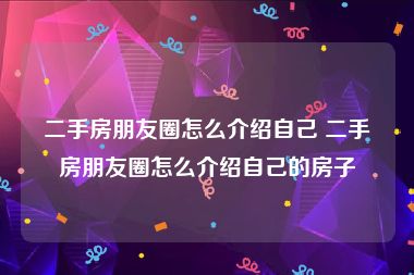 二手房朋友圈怎么介绍自己 二手房朋友圈怎么介绍自己的房子