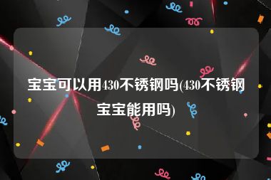 宝宝可以用430不锈钢吗(430不锈钢宝宝能用吗)