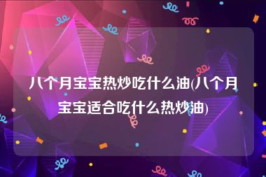 八个月宝宝热炒吃什么油(八个月宝宝适合吃什么热炒油)
