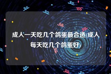 成人一天吃几个鸽蛋最合适(成人每天吃几个鸽蛋好)