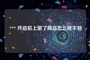  *** 开店后上架了商品怎么找不到