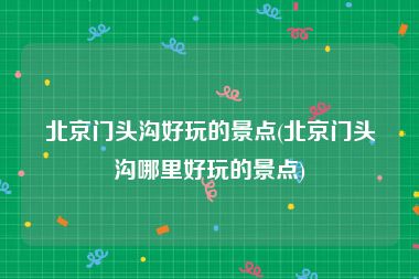 北京门头沟好玩的景点(北京门头沟哪里好玩的景点)