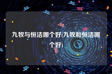 九牧与恒洁哪个好(九牧和恒洁哪个好)