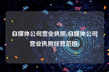 自媒体公司营业执照(自媒体公司营业执照经营范围)
