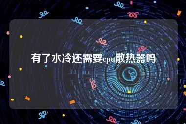 有了水冷还需要cpu散热器吗