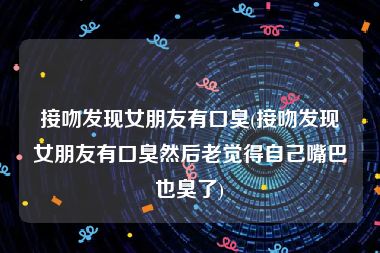 接吻发现女朋友有口臭(接吻发现女朋友有口臭然后老觉得自己嘴巴也臭了)