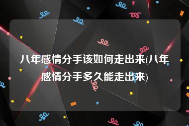 八年感情分手该如何走出来(八年感情分手多久能走出来)