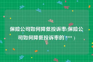 保险公司如何降低投诉率(保险公司如何降低投诉率的 *** )