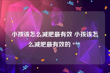 小孩该怎么减肥最有效 小孩该怎么减肥最有效的 *** 