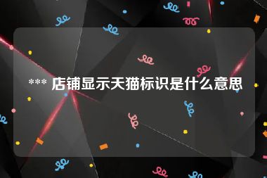  *** 店铺显示天猫标识是什么意思