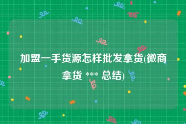 加盟一手货源怎样批发拿货(微商拿货 *** 总结)