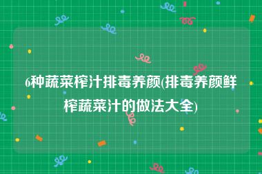 6种蔬菜榨汁排毒养颜(排毒养颜鲜榨蔬菜汁的做法大全)