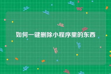 如何一键删除小程序里的东西