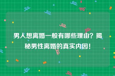男人想离婚一般有哪些理由?揭秘男性离婚的真实内因!