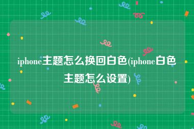 iphone主题怎么换回白色(iphone白色主题怎么设置)