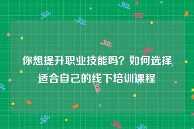 你想提升职业技能吗？如何选择适合自己的线下培训课程