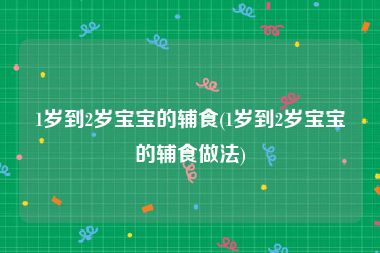 1岁到2岁宝宝的辅食(1岁到2岁宝宝的辅食做法)