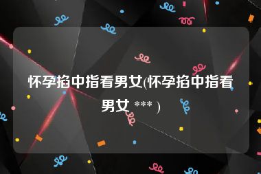 怀孕掐中指看男女(怀孕掐中指看男女 *** )