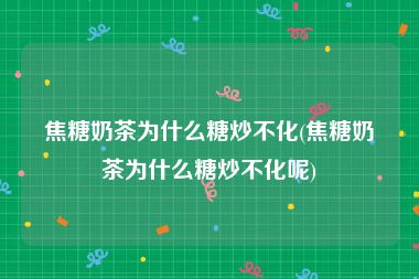 焦糖奶茶为什么糖炒不化(焦糖奶茶为什么糖炒不化呢)
