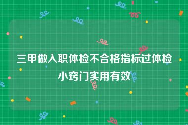 三甲做入职体检不合格指标过体检小窍门实用有效