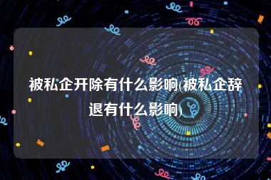 被私企开除有什么影响(被私企辞退有什么影响)