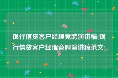 银行信贷客户经理竞聘演讲稿(银行信贷客户经理竞聘演讲稿范文)