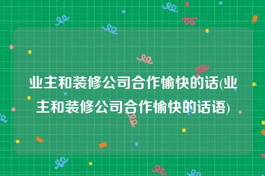 业主和装修公司合作愉快的话(业主和装修公司合作愉快的话语)