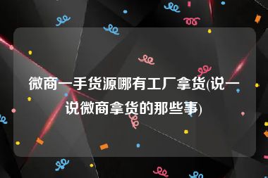 微商一手货源哪有工厂拿货(说一说微商拿货的那些事)