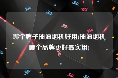 哪个牌子抽油烟机好用(抽油烟机哪个品牌更好最实用)