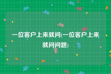 一位客户上来就问(一位客户上来就问问题)